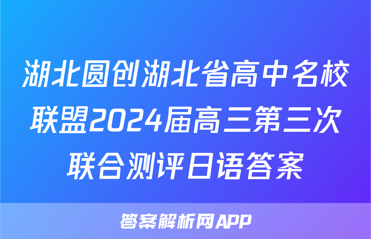 湖北圆创湖北省高中名校联盟2024届高三第三次联合测评日语答案