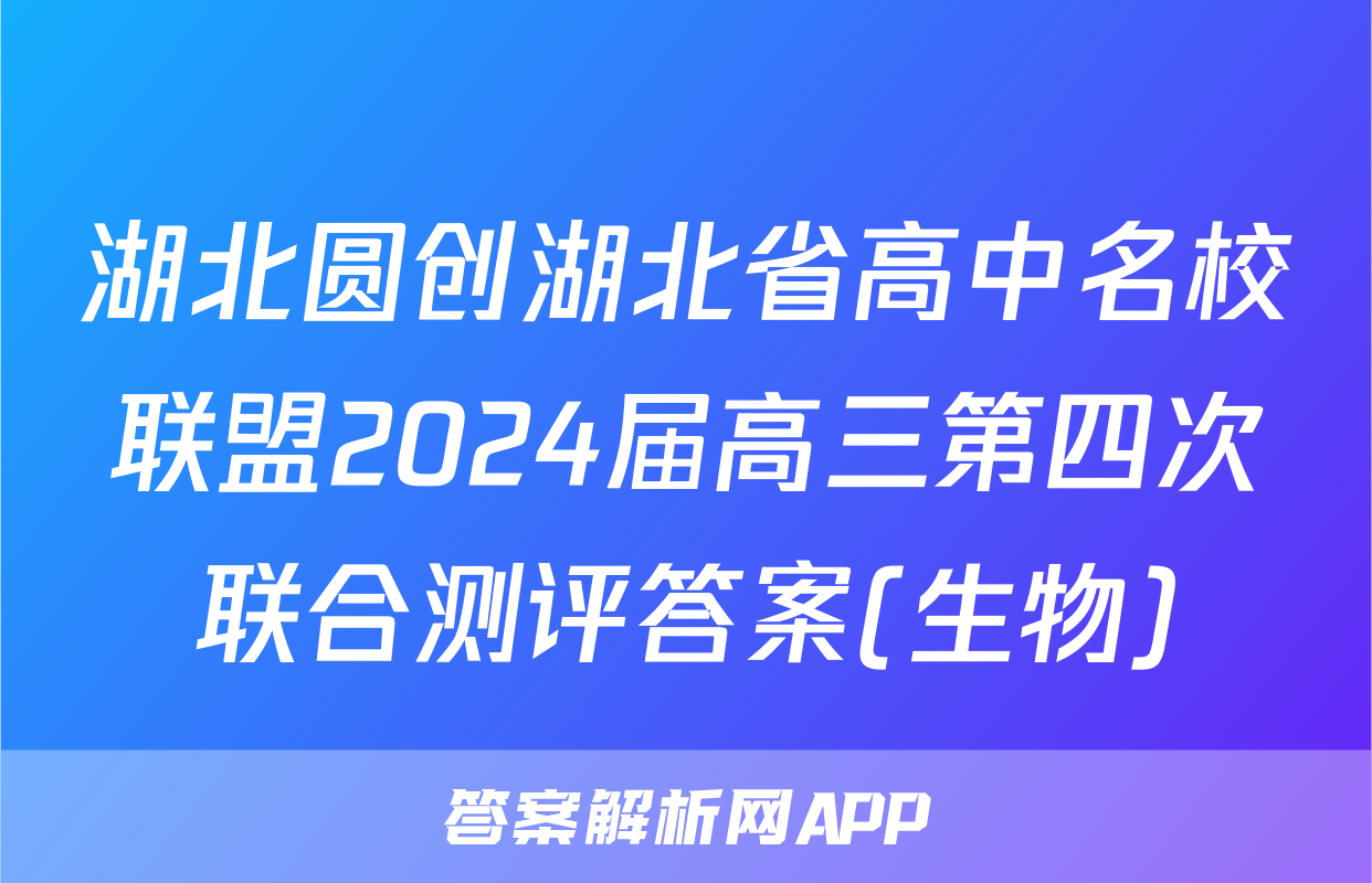 湖北圆创湖北省高中名校联盟2024届高三第四次联合测评答案(生物)