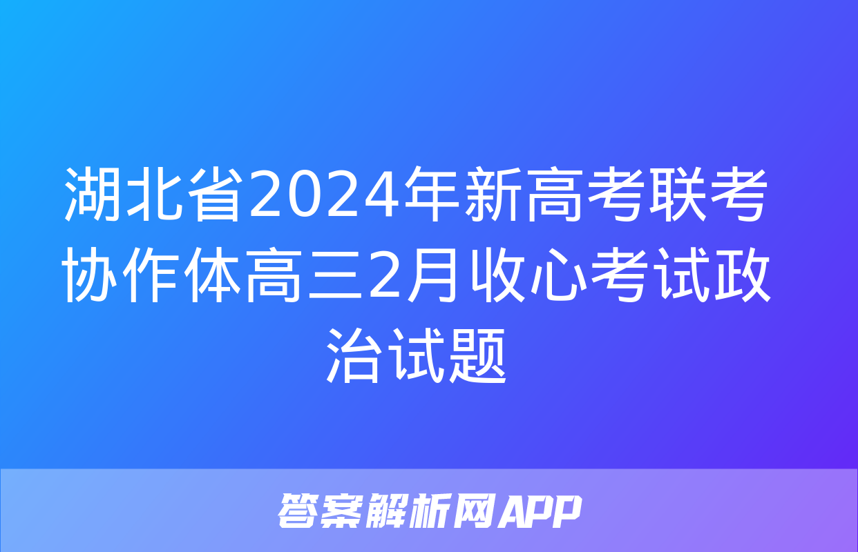 湖北省2024年新高考联考协作体高三2月收心考试政治试题