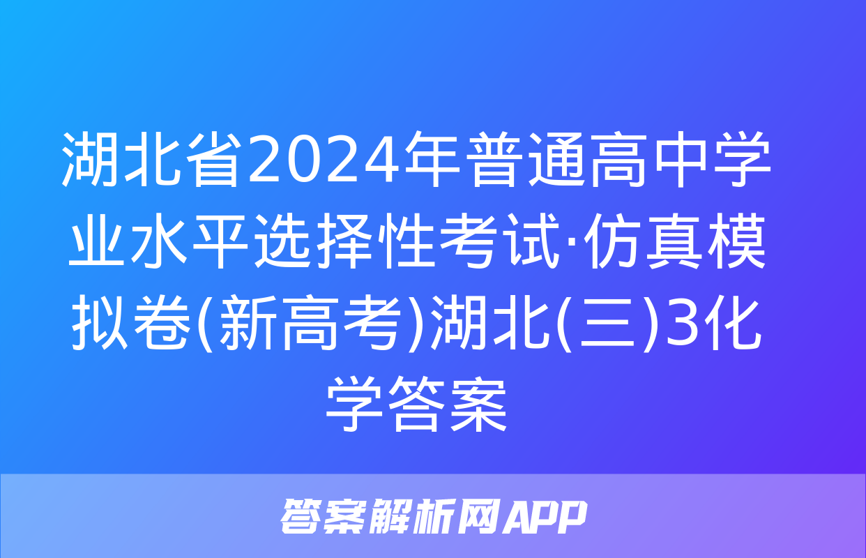 湖北省2024年普通高中学业水平选择性考试·仿真模拟卷(新高考)湖北(三)3化学答案