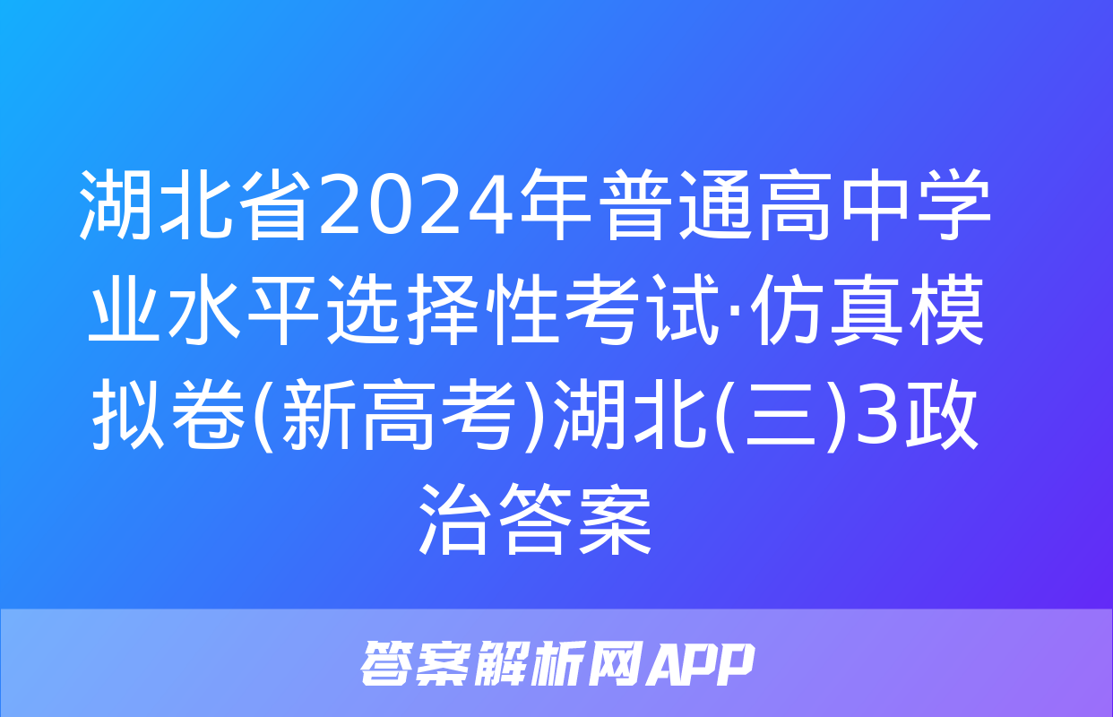 湖北省2024年普通高中学业水平选择性考试·仿真模拟卷(新高考)湖北(三)3政治答案