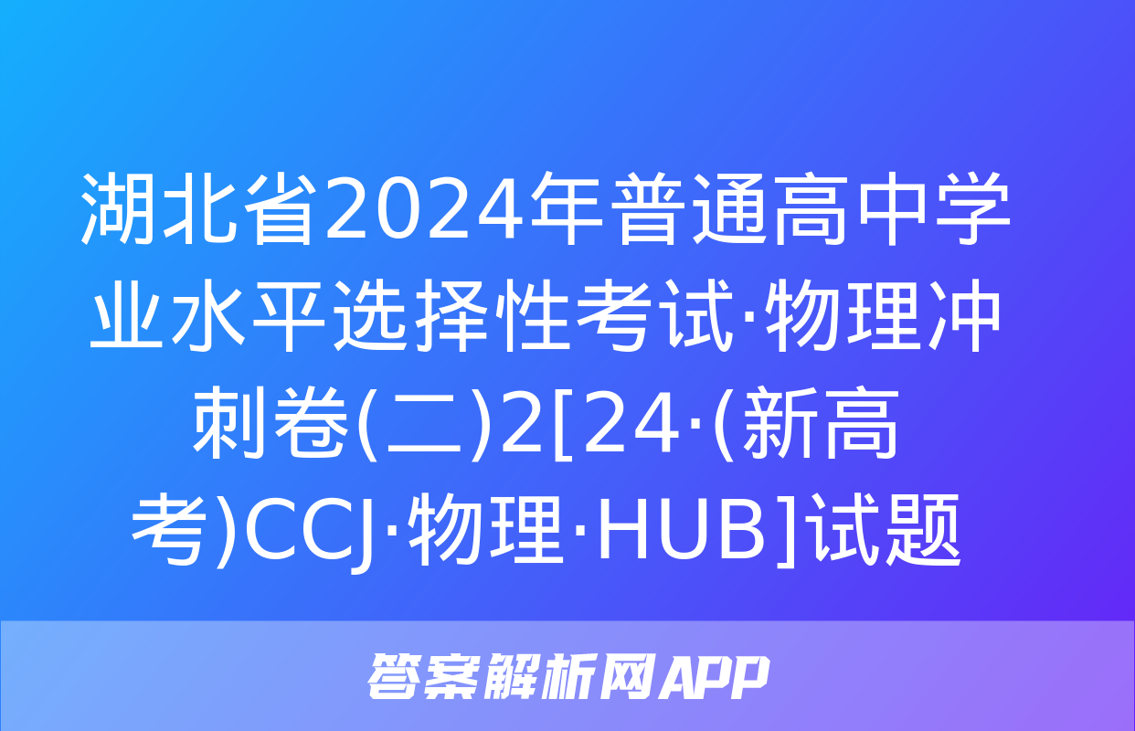 湖北省2024年普通高中学业水平选择性考试·物理冲刺卷(二)2[24·(新高考)CCJ·物理·HUB]试题