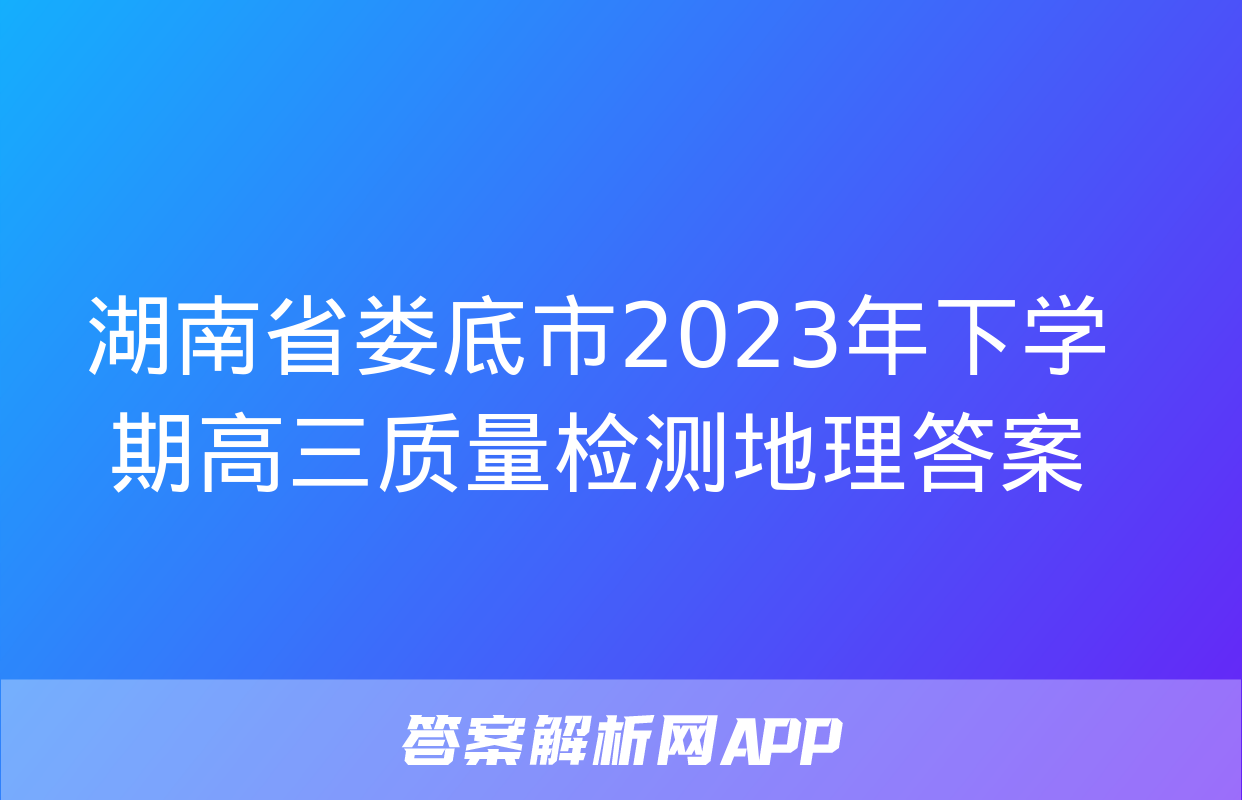 湖南省娄底市2023年下学期高三质量检测地理答案