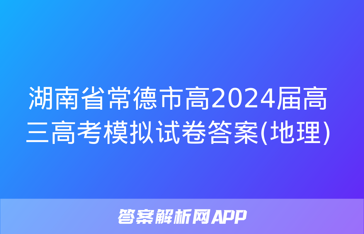 湖南省常德市高2024届高三高考模拟试卷答案(地理)