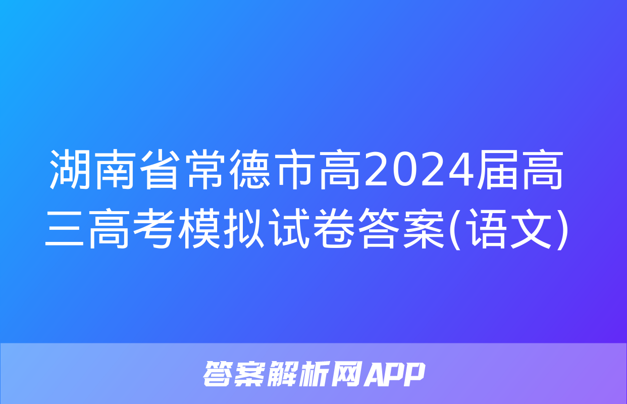 湖南省常德市高2024届高三高考模拟试卷答案(语文)