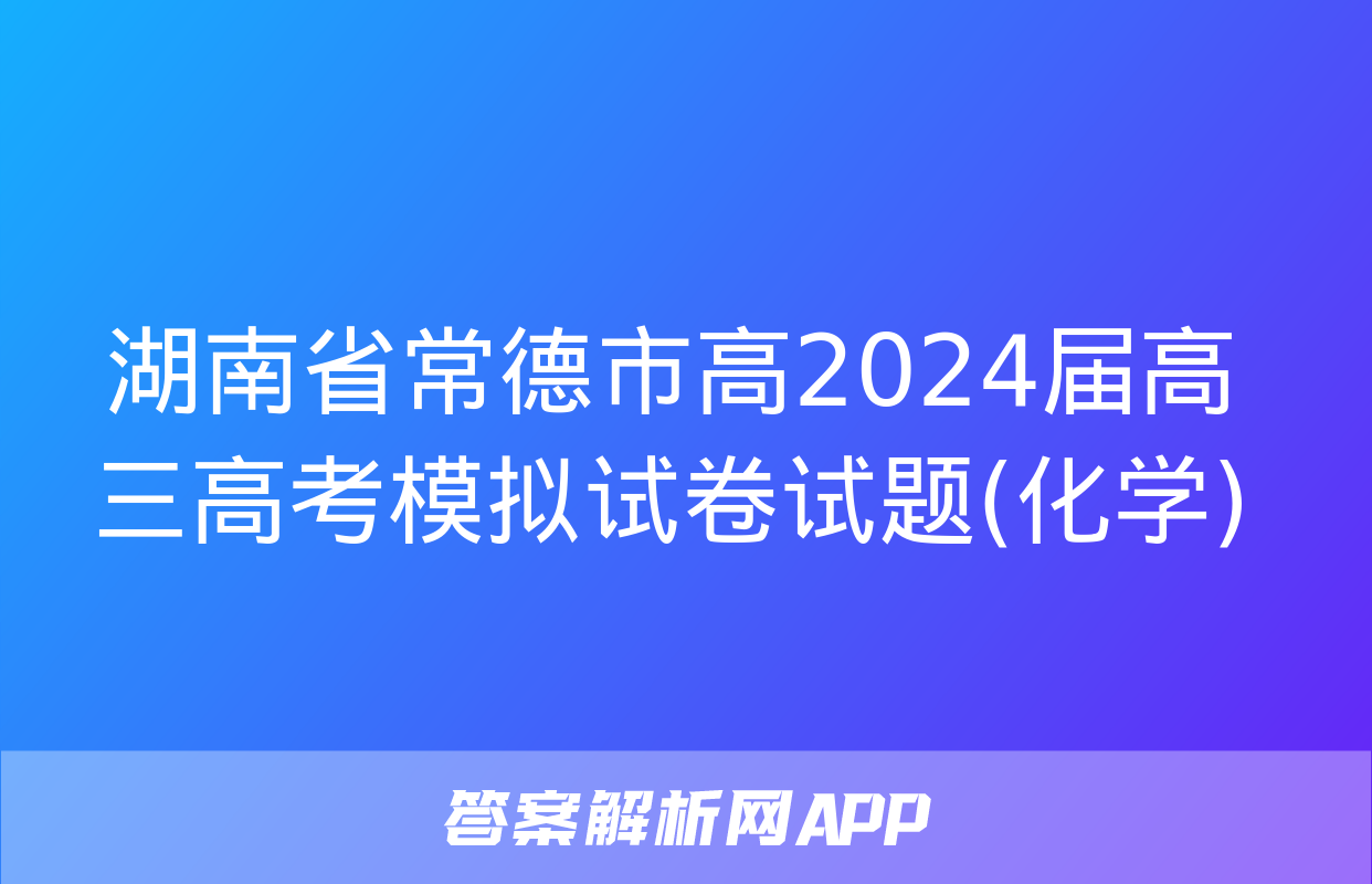 湖南省常德市高2024届高三高考模拟试卷试题(化学)