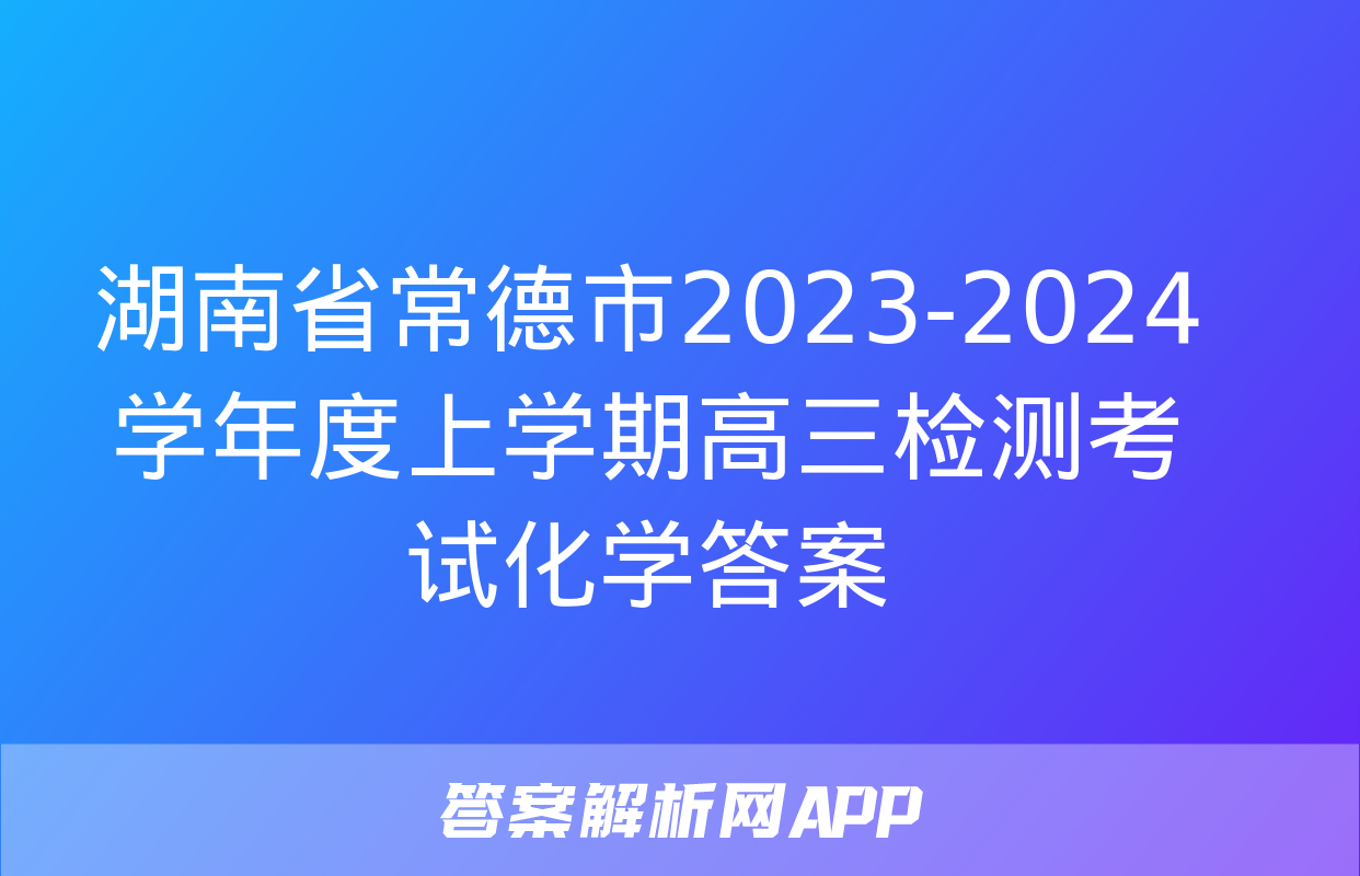 湖南省常德市2023-2024学年度上学期高三检测考试化学答案