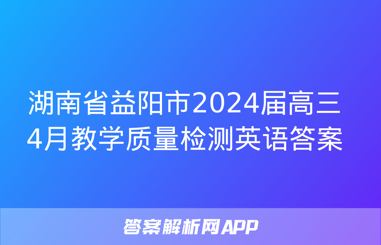 湖南省益阳市2024届高三4月教学质量检测英语答案