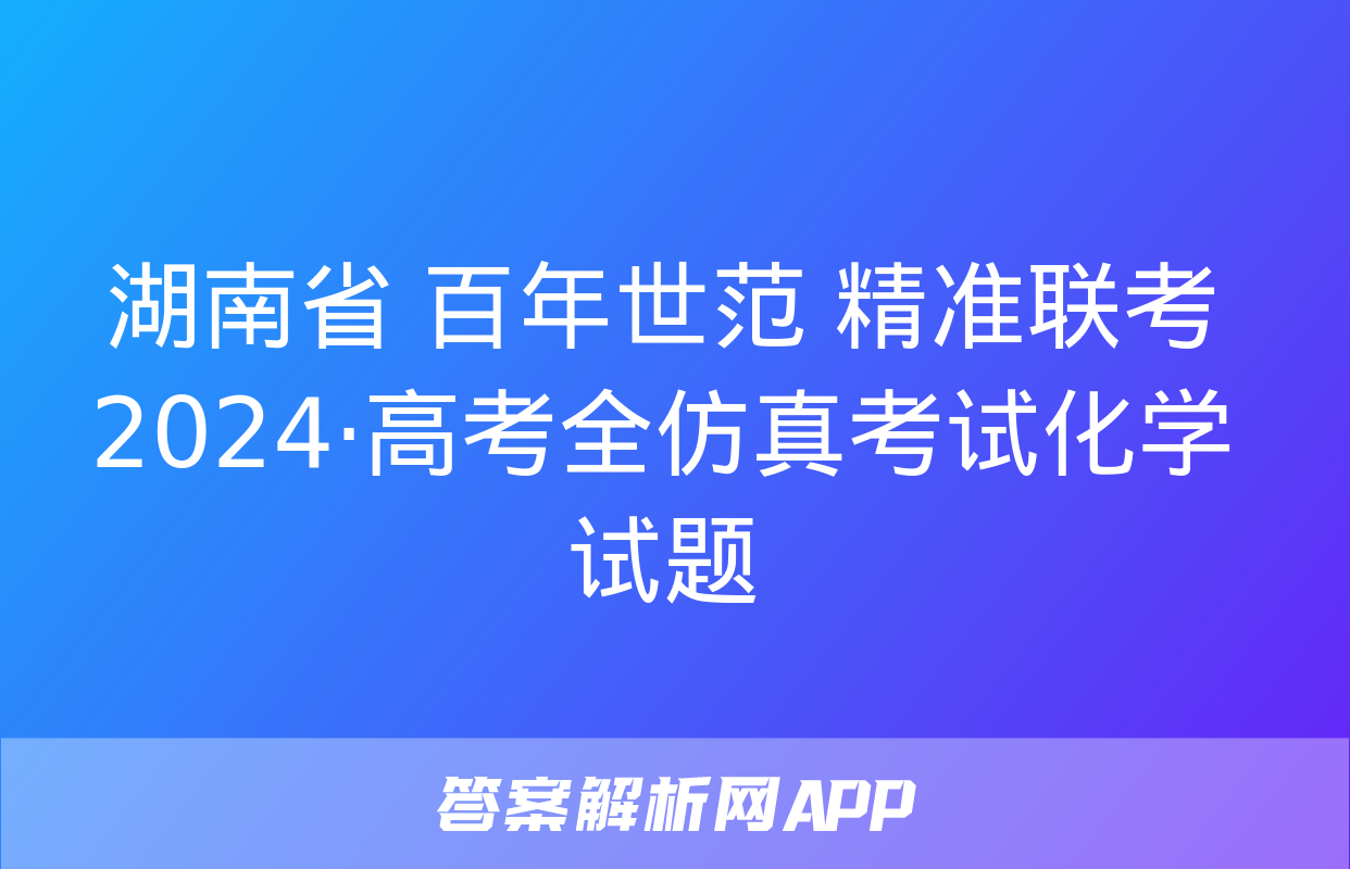 湖南省 百年世范 精准联考 2024·高考全仿真考试化学试题