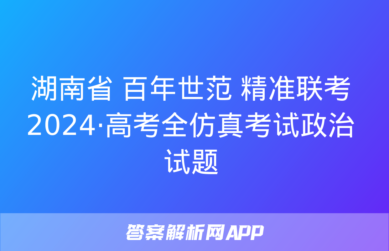 湖南省 百年世范 精准联考 2024·高考全仿真考试政治试题