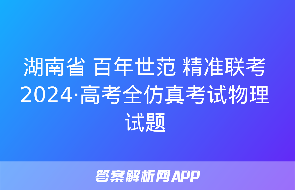 湖南省 百年世范 精准联考 2024·高考全仿真考试物理试题