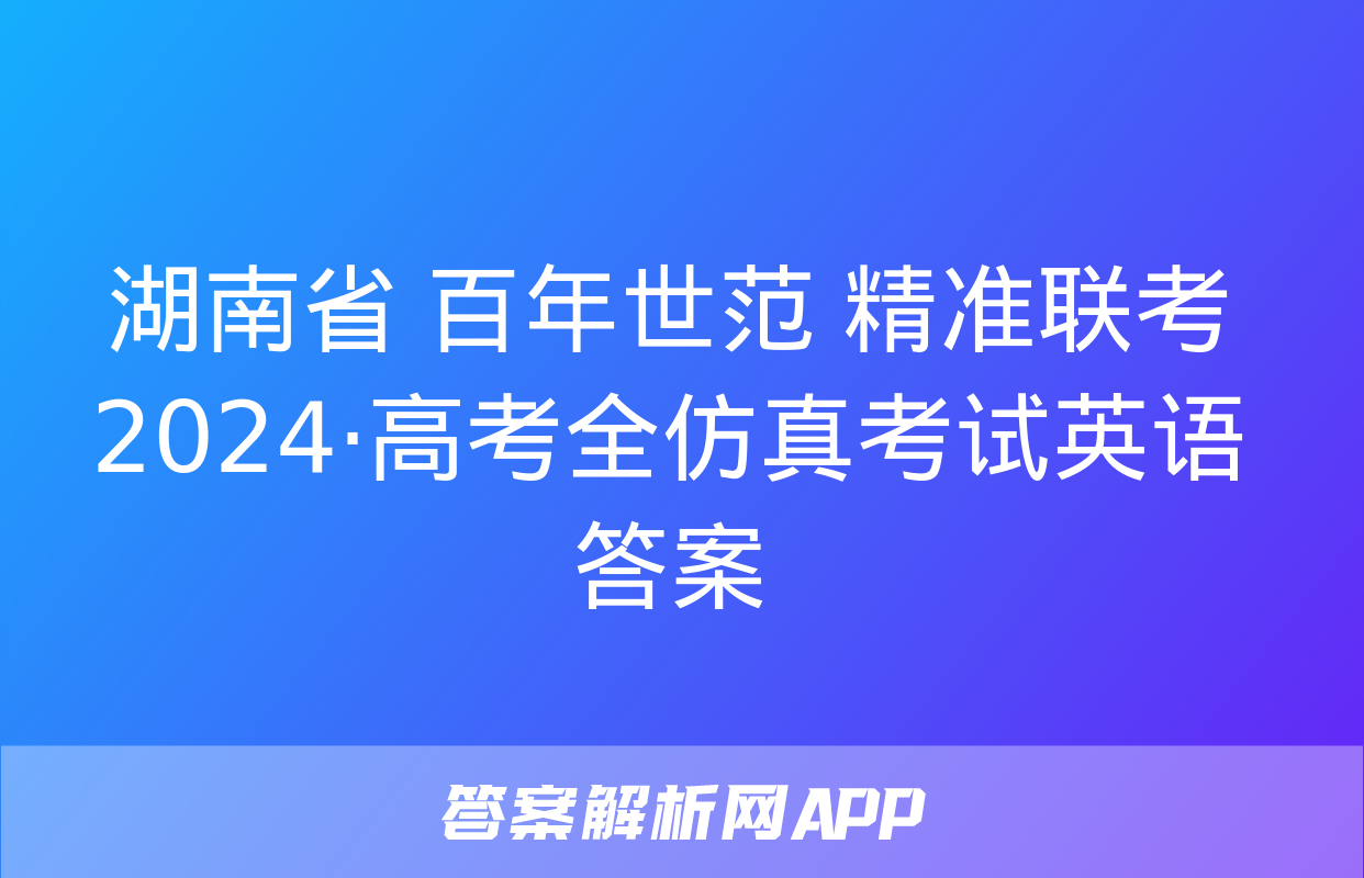 湖南省 百年世范 精准联考 2024·高考全仿真考试英语答案