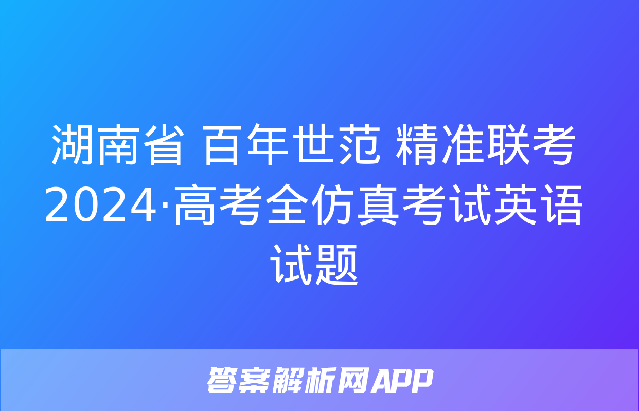 湖南省 百年世范 精准联考 2024·高考全仿真考试英语试题