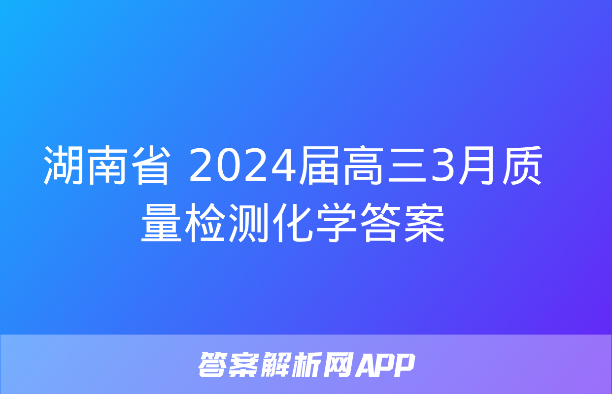 湖南省 2024届高三3月质量检测化学答案