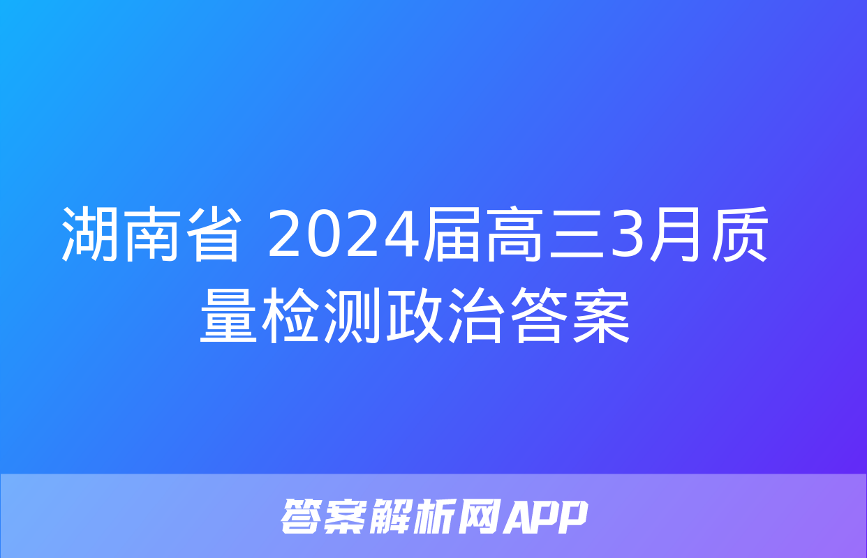 湖南省 2024届高三3月质量检测政治答案