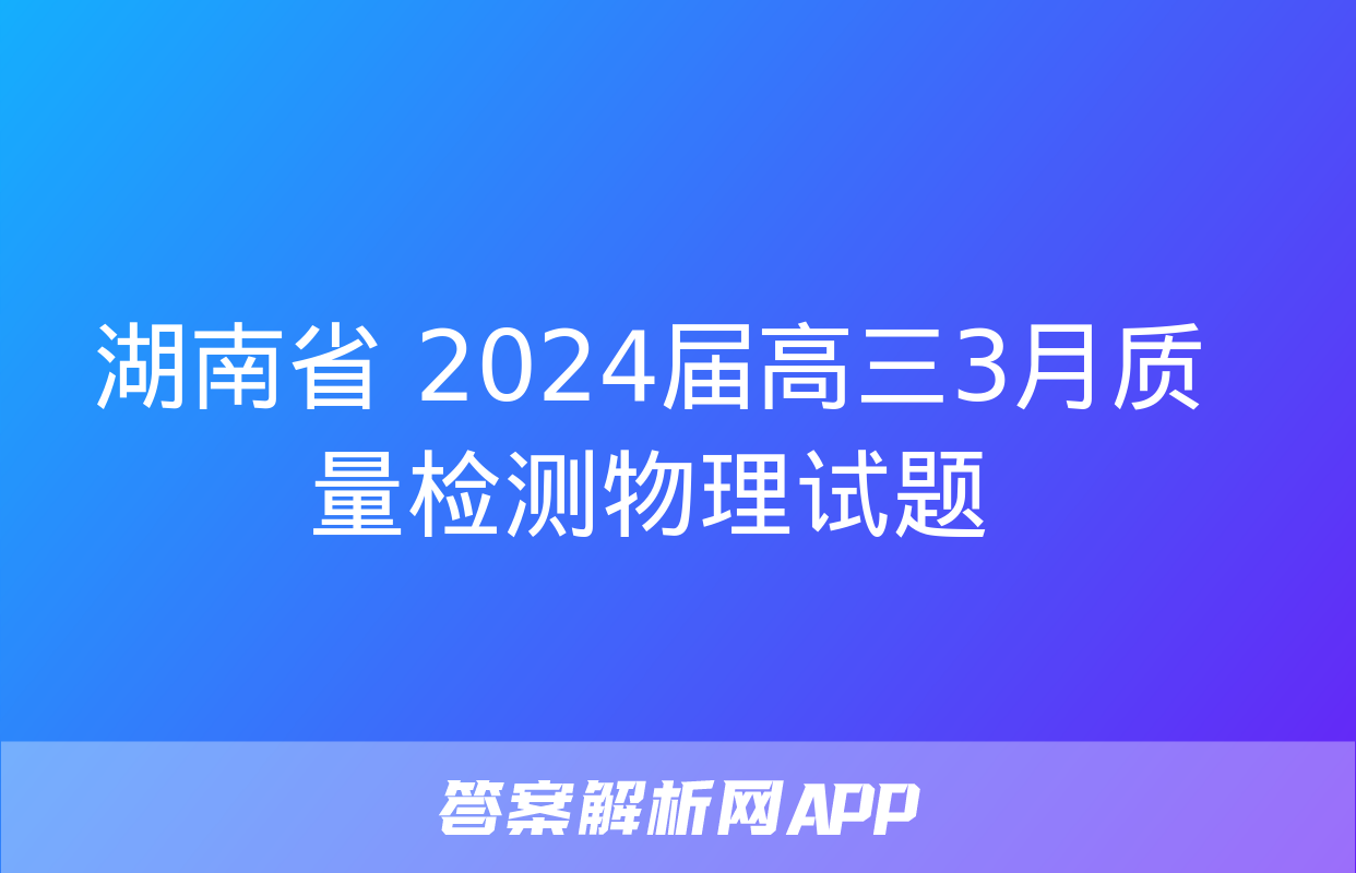 湖南省 2024届高三3月质量检测物理试题