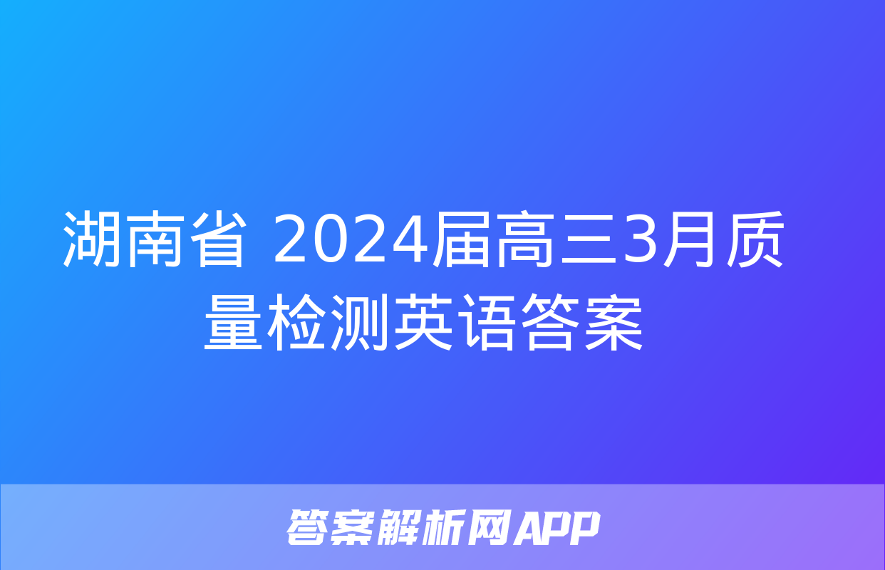 湖南省 2024届高三3月质量检测英语答案