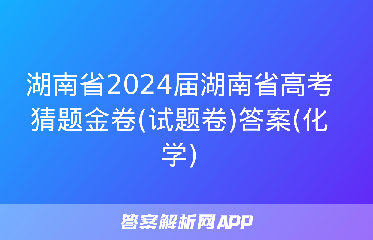 湖南省2024届湖南省高考猜题金卷(试题卷)答案(化学)