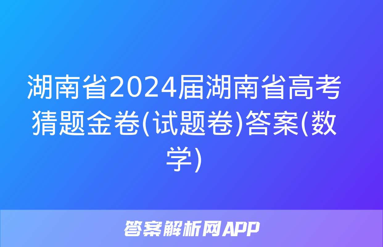 湖南省2024届湖南省高考猜题金卷(试题卷)答案(数学)