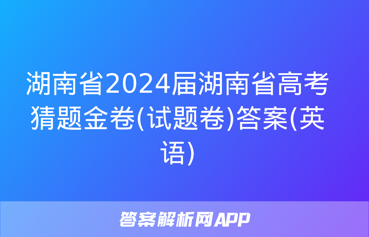 湖南省2024届湖南省高考猜题金卷(试题卷)答案(英语)