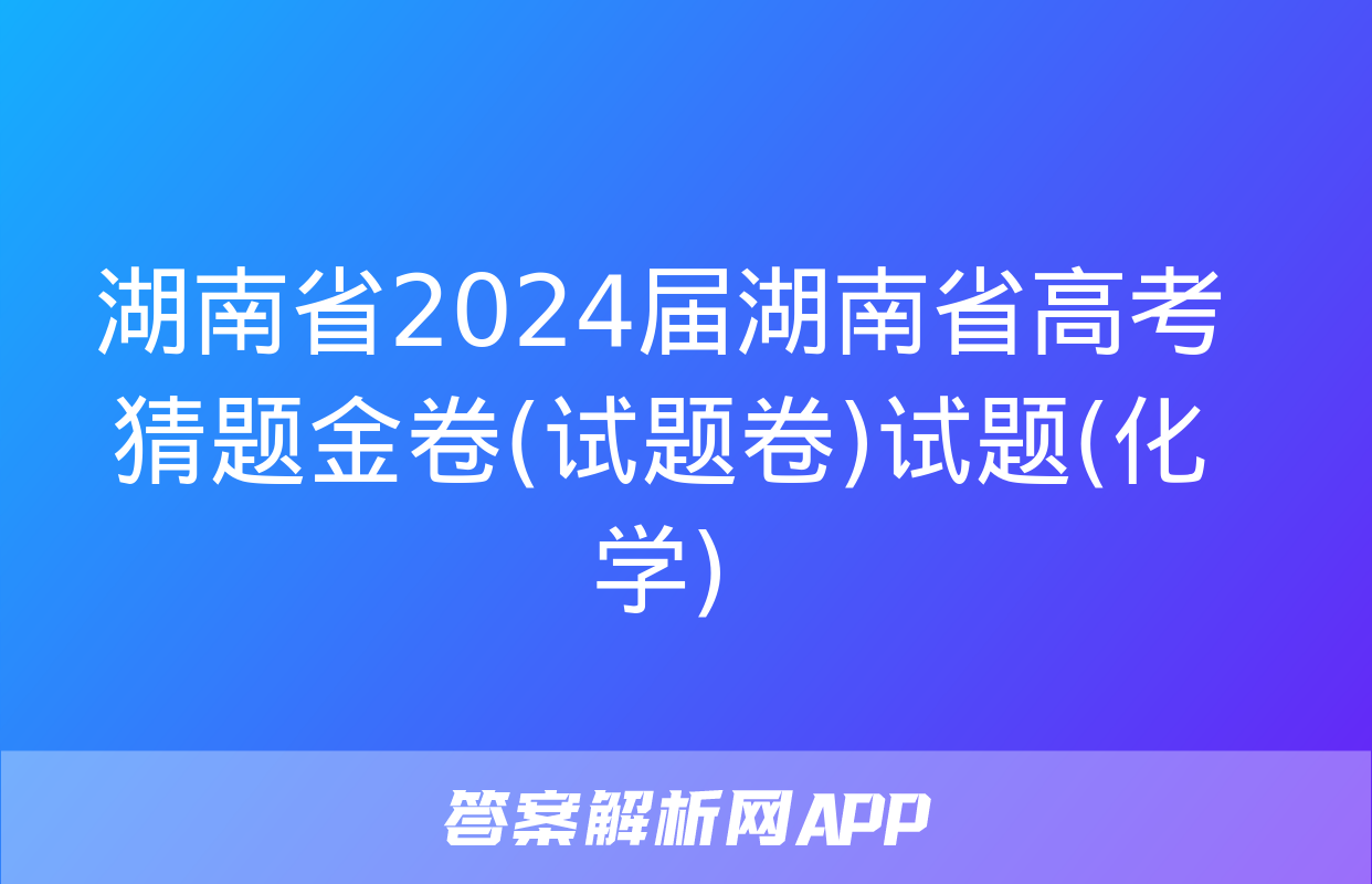 湖南省2024届湖南省高考猜题金卷(试题卷)试题(化学)