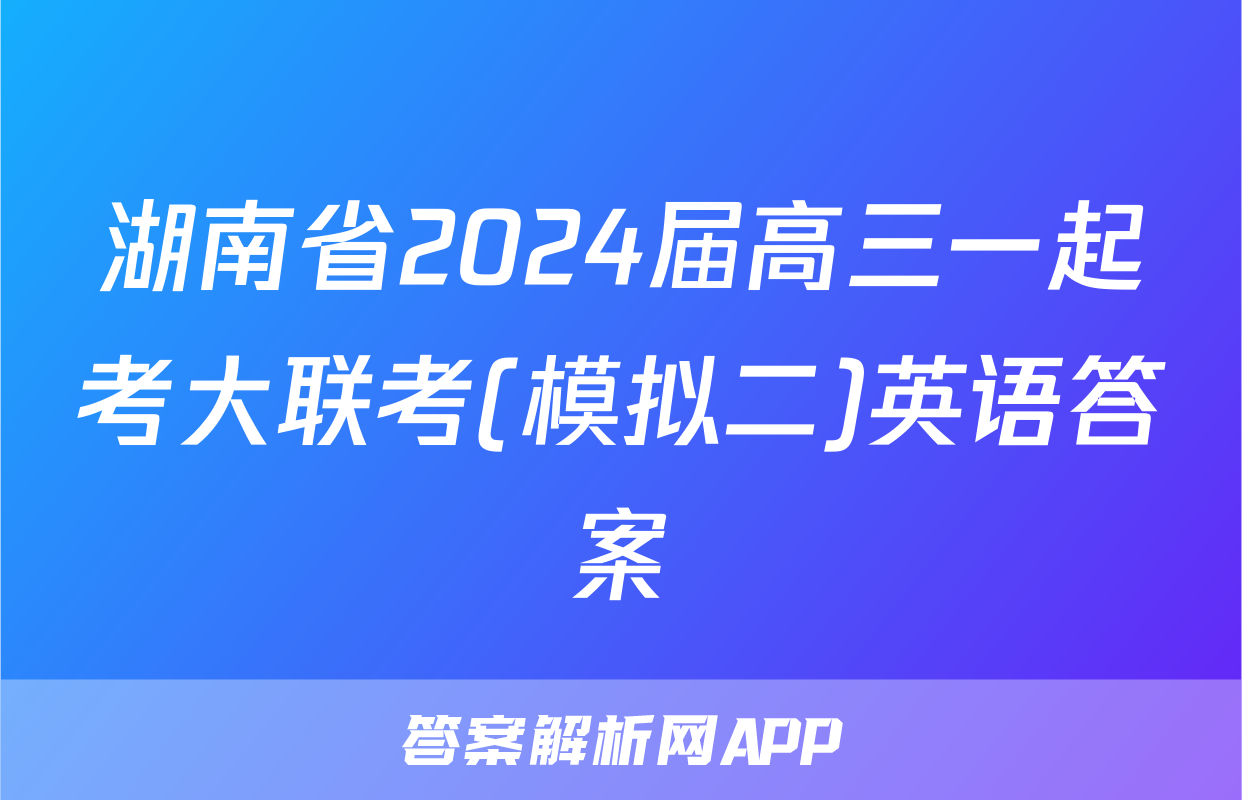 湖南省2024届高三一起考大联考(模拟二)英语答案