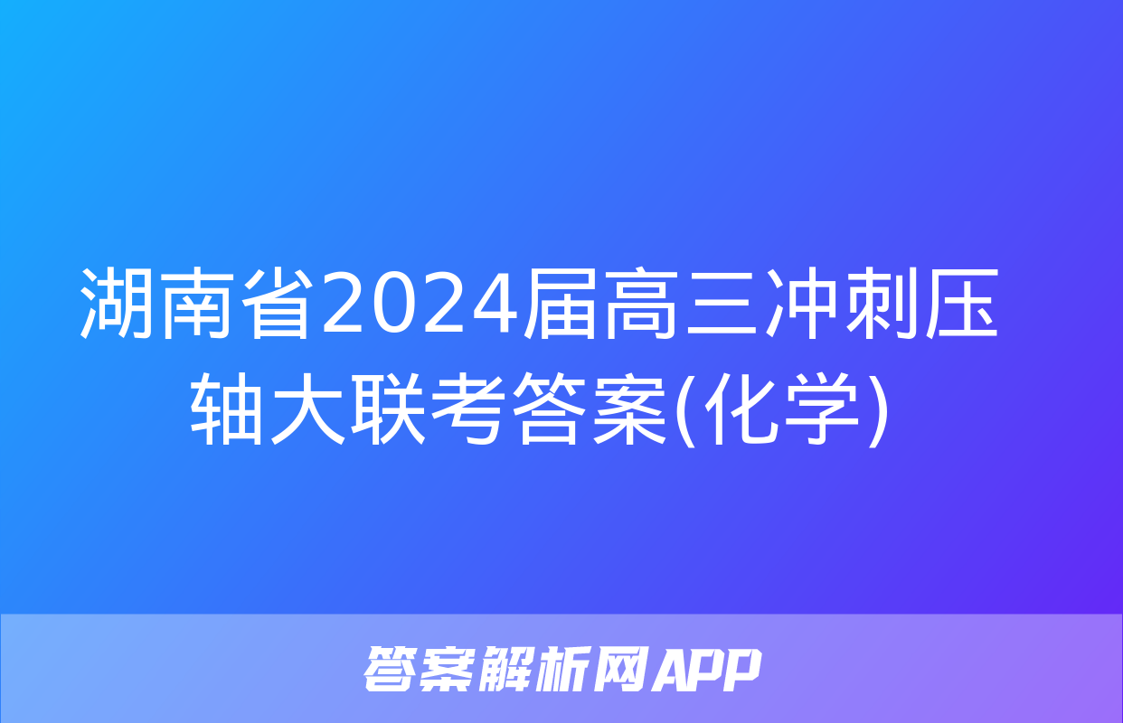 湖南省2024届高三冲刺压轴大联考答案(化学)