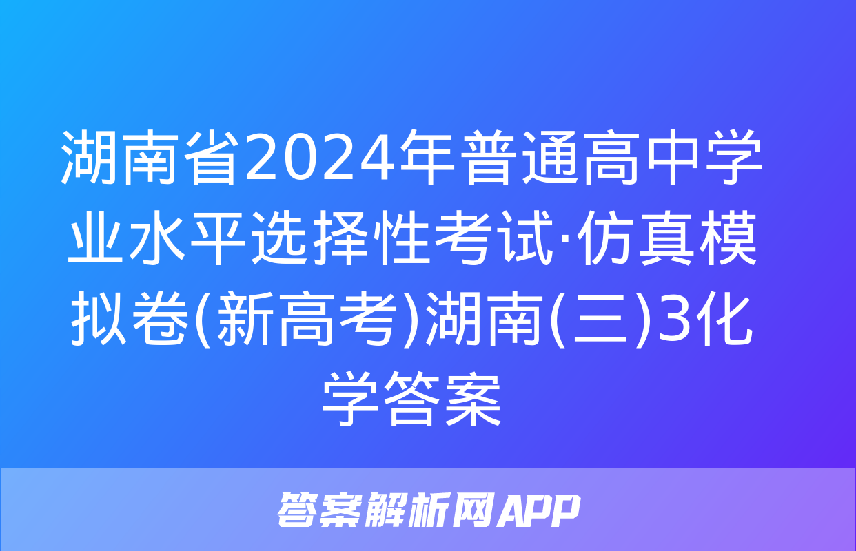 湖南省2024年普通高中学业水平选择性考试·仿真模拟卷(新高考)湖南(三)3化学答案