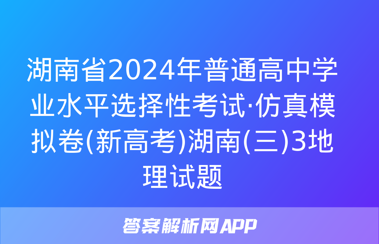 湖南省2024年普通高中学业水平选择性考试·仿真模拟卷(新高考)湖南(三)3地理试题