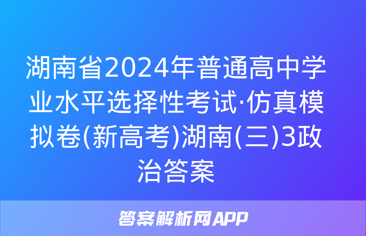 湖南省2024年普通高中学业水平选择性考试·仿真模拟卷(新高考)湖南(三)3政治答案