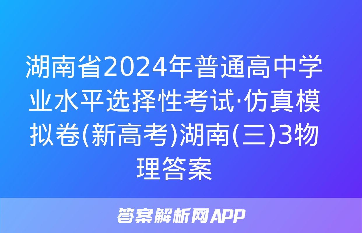 湖南省2024年普通高中学业水平选择性考试·仿真模拟卷(新高考)湖南(三)3物理答案