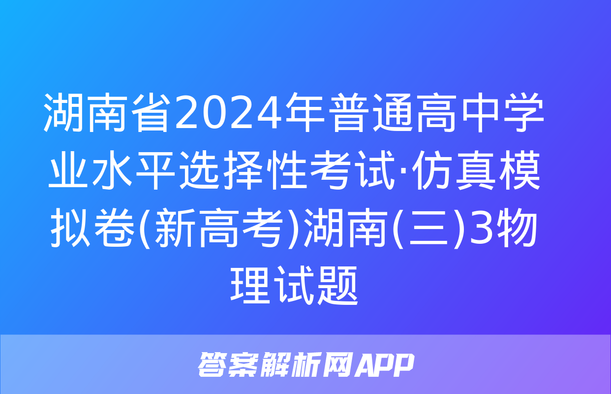 湖南省2024年普通高中学业水平选择性考试·仿真模拟卷(新高考)湖南(三)3物理试题