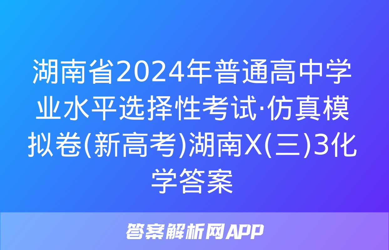 湖南省2024年普通高中学业水平选择性考试·仿真模拟卷(新高考)湖南X(三)3化学答案