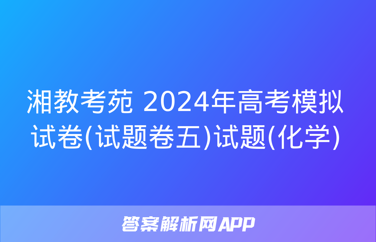 湘教考苑 2024年高考模拟试卷(试题卷五)试题(化学)