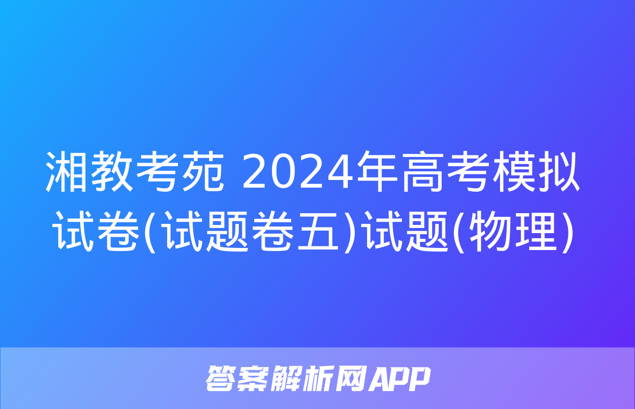 湘教考苑 2024年高考模拟试卷(试题卷五)试题(物理)