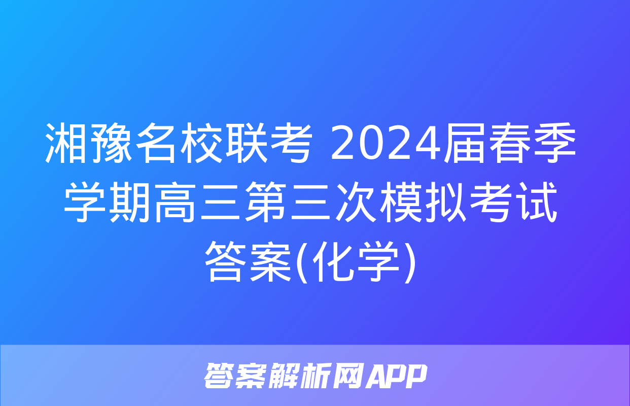 湘豫名校联考 2024届春季学期高三第三次模拟考试答案(化学)