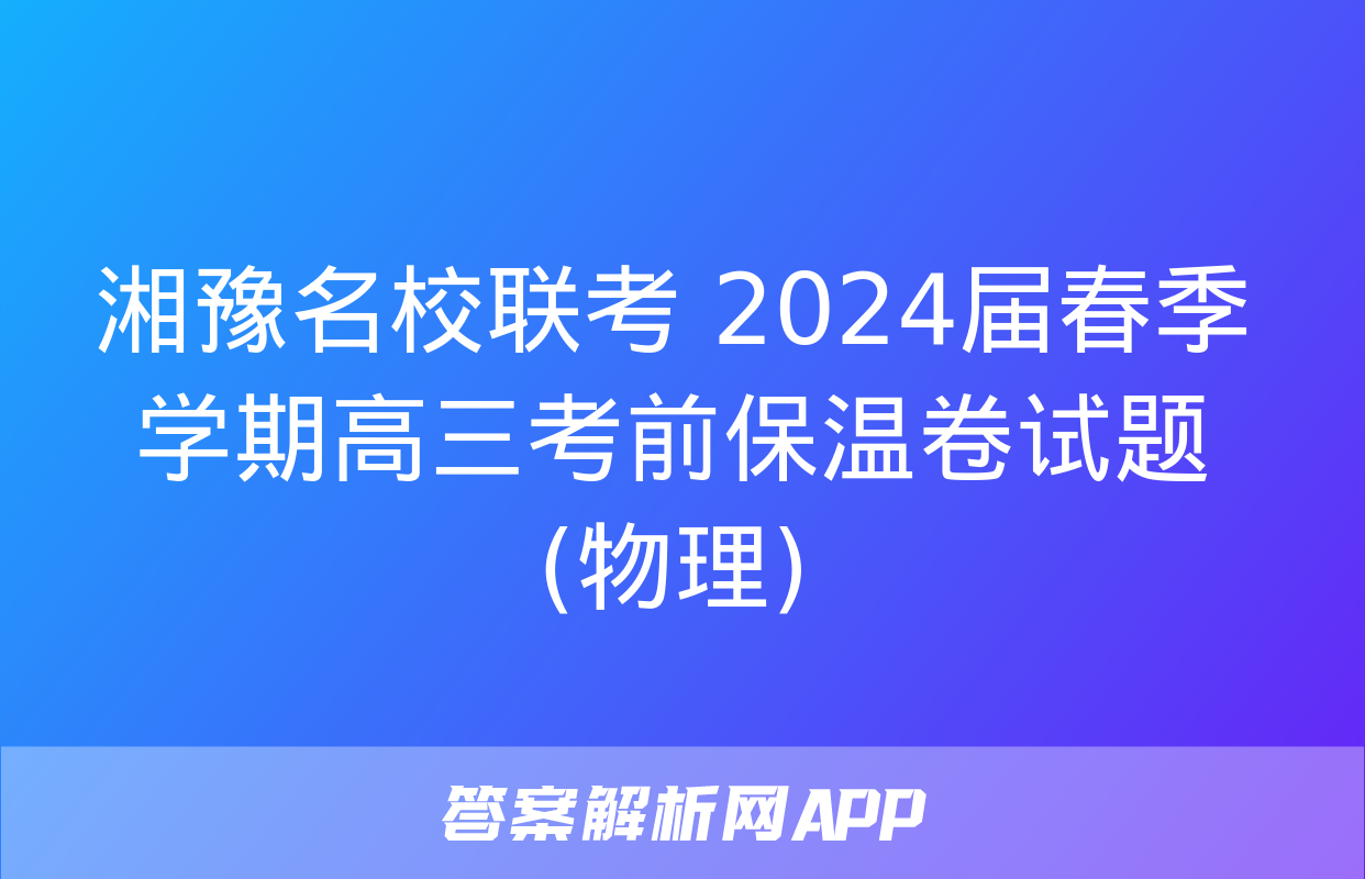 湘豫名校联考 2024届春季学期高三考前保温卷试题(物理)