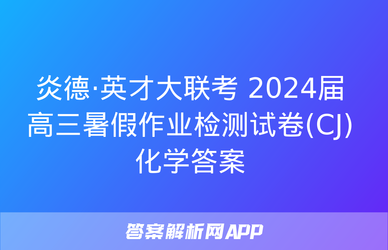 炎德·英才大联考 2024届高三暑假作业检测试卷(CJ)化学答案