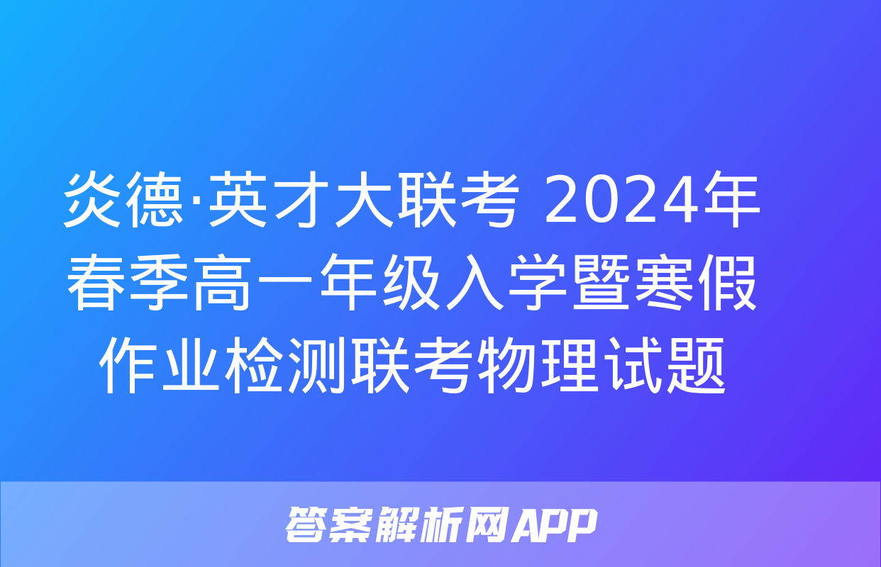 炎德·英才大联考 2024年春季高一年级入学暨寒假作业检测联考物理试题