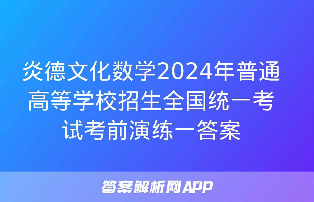 炎德文化数学2024年普通高等学校招生全国统一考试考前演练一答案