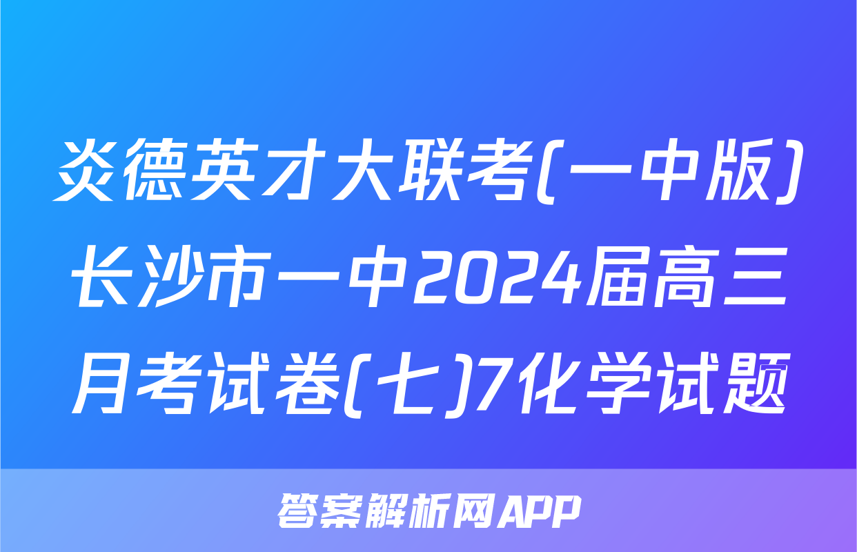 炎德英才大联考(一中版)长沙市一中2024届高三月考试卷(七)7化学试题