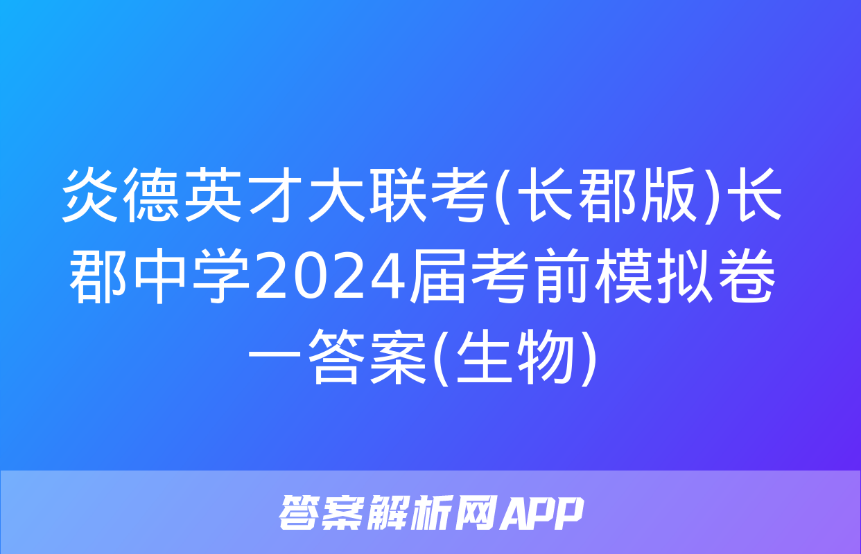 炎德英才大联考(长郡版)长郡中学2024届考前模拟卷一答案(生物)