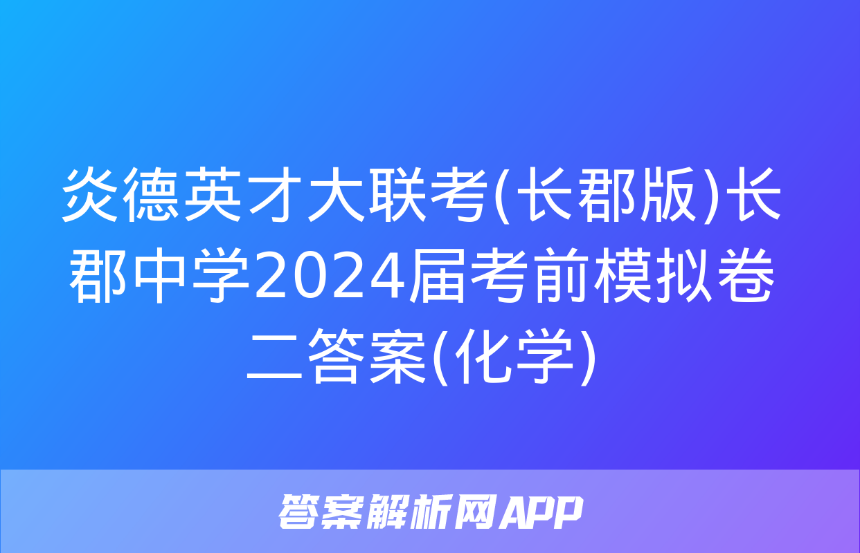 炎德英才大联考(长郡版)长郡中学2024届考前模拟卷二答案(化学)