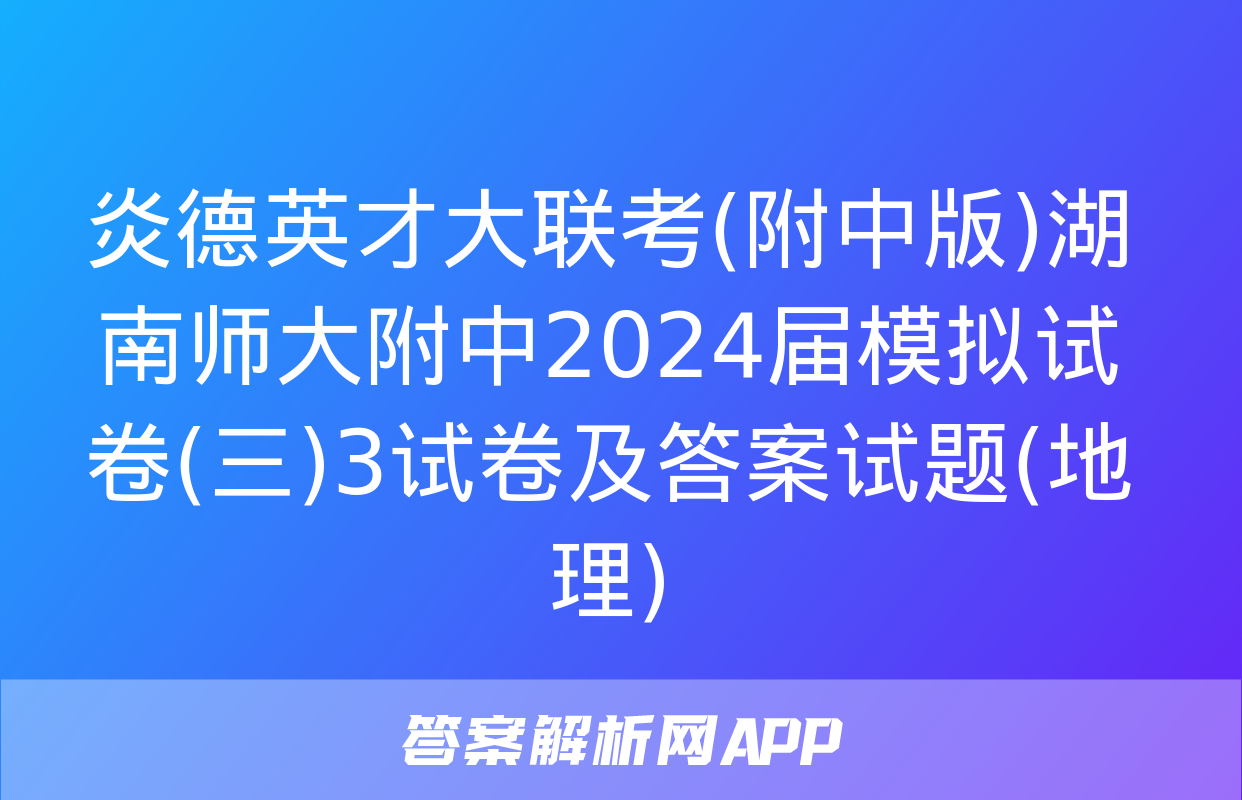 炎德英才大联考(附中版)湖南师大附中2024届模拟试卷(三)3试卷及答案试题(地理)