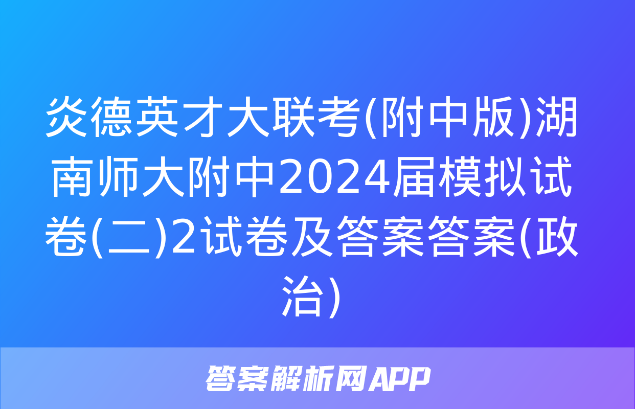 炎德英才大联考(附中版)湖南师大附中2024届模拟试卷(二)2试卷及答案答案(政治)