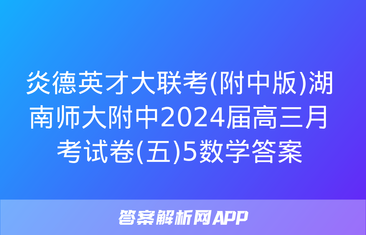 炎德英才大联考(附中版)湖南师大附中2024届高三月考试卷(五)5数学答案