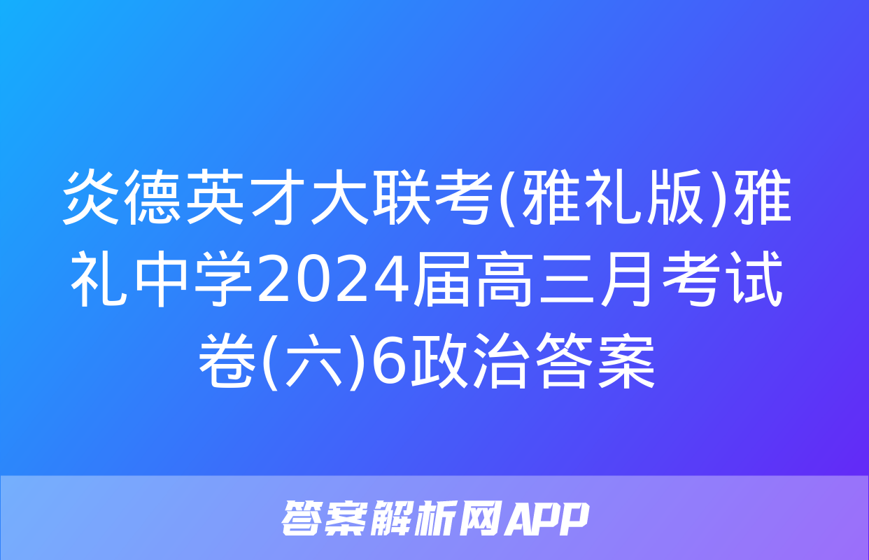 炎德英才大联考(雅礼版)雅礼中学2024届高三月考试卷(六)6政治答案