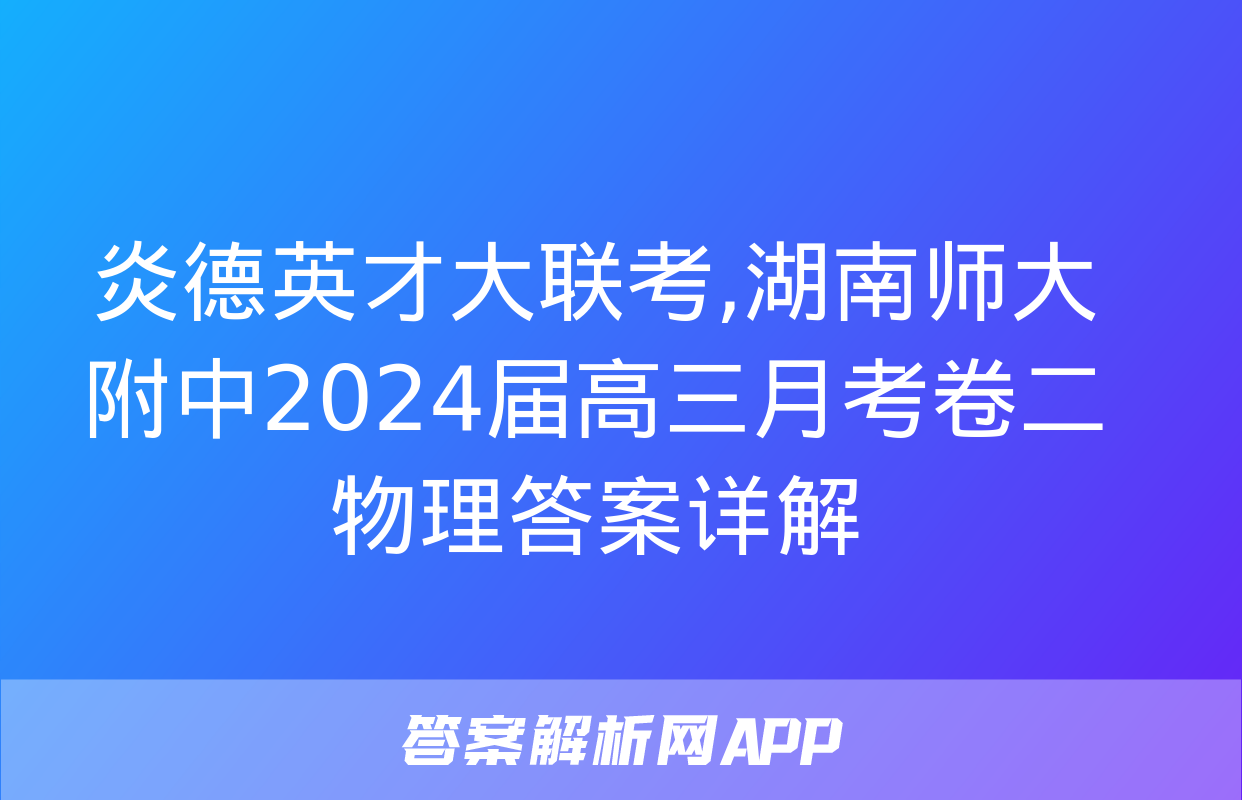 炎德英才大联考,湖南师大附中2024届高三月考卷二物理答案详解