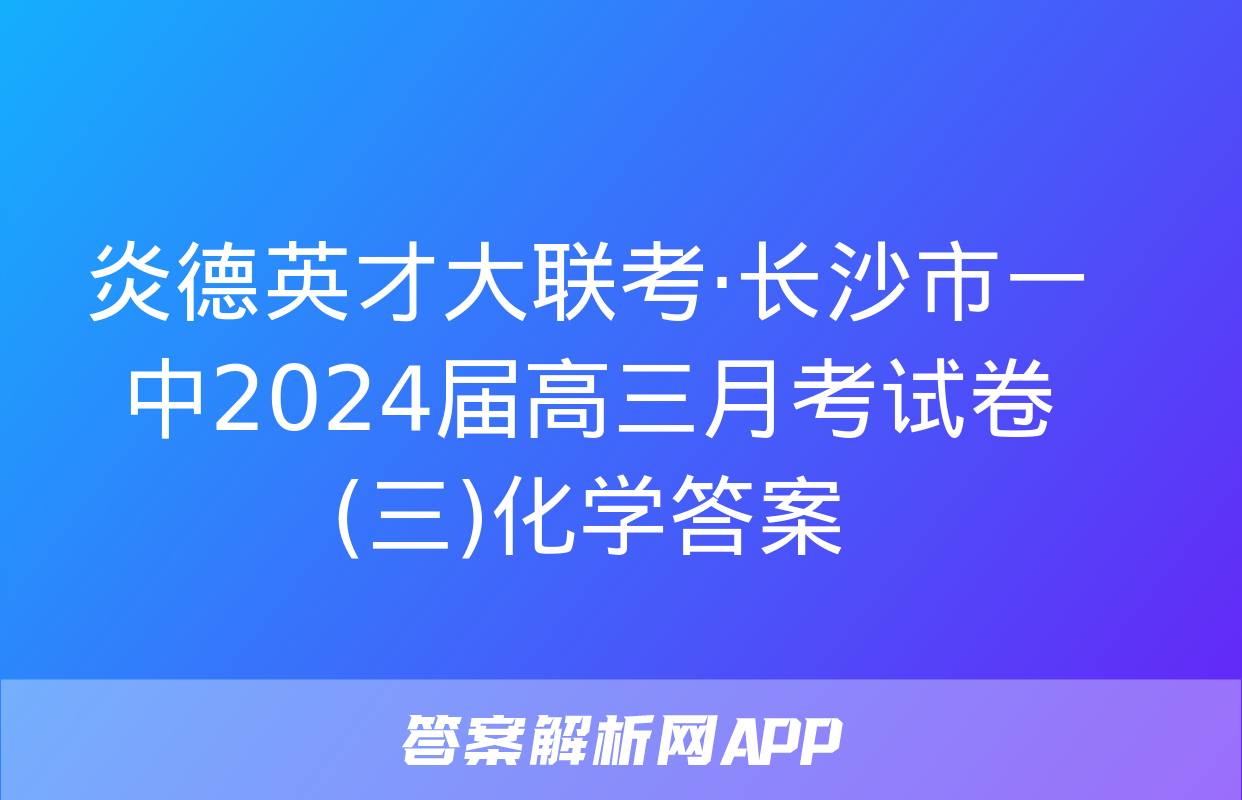 炎德英才大联考·长沙市一中2024届高三月考试卷(三)化学答案