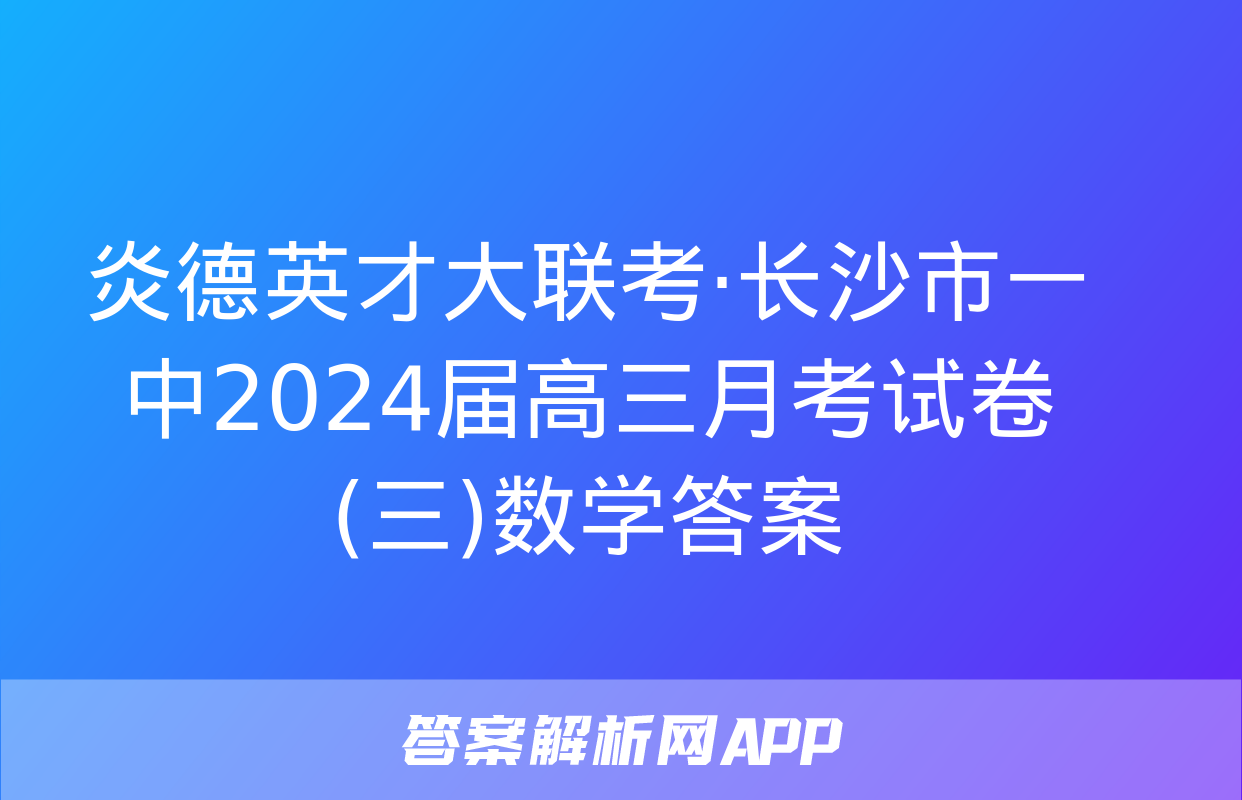 炎德英才大联考·长沙市一中2024届高三月考试卷(三)数学答案